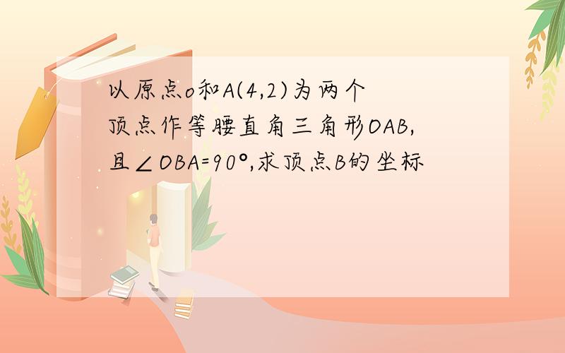 以原点o和A(4,2)为两个顶点作等腰直角三角形OAB,且∠OBA=90°,求顶点B的坐标