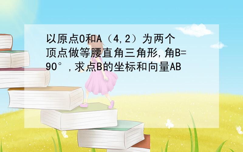 以原点O和A（4,2）为两个顶点做等腰直角三角形,角B=90°,求点B的坐标和向量AB