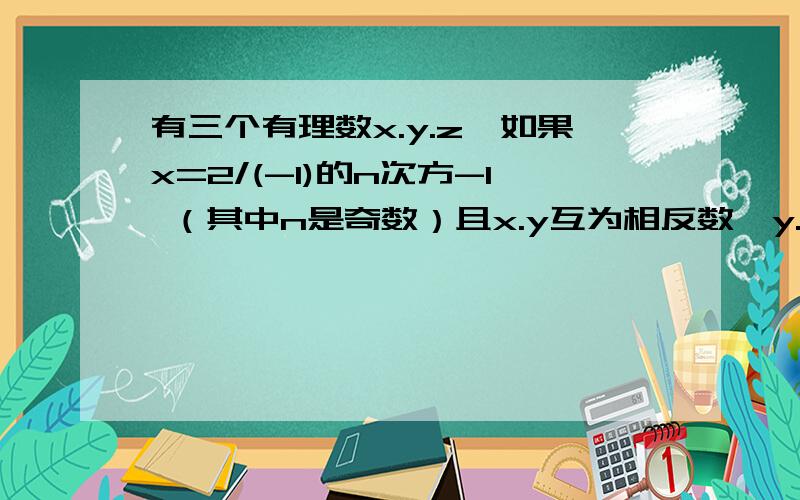 有三个有理数x.y.z,如果x=2/(-1)的n次方-1 （其中n是奇数）且x.y互为相反数,y.z互为倒数有三个有理数x.y.z,如果x=2/(-1)的n次方-1 （其中n是奇数）且x.y互为相反数,y.z互为倒数1.求x.y.z.这三个数2.求xy