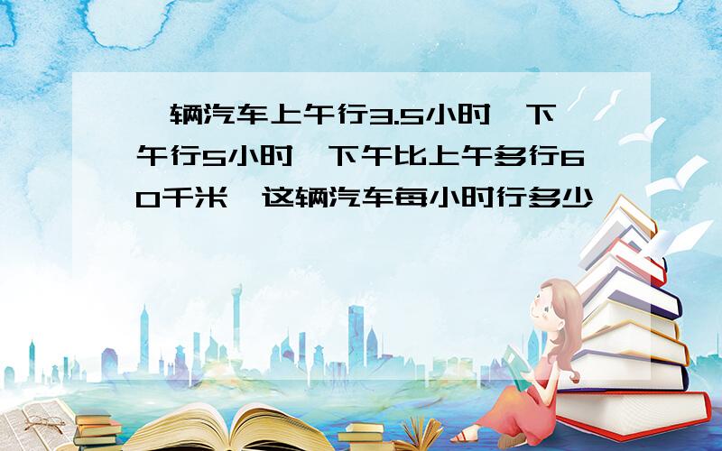 一辆汽车上午行3.5小时,下午行5小时,下午比上午多行60千米,这辆汽车每小时行多少