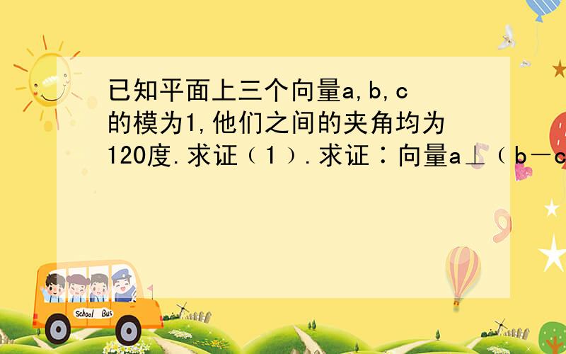 已知平面上三个向量a,b,c的模为1,他们之间的夹角均为120度.求证﹙1﹚.求证∶向量a⊥﹙b－c﹚﹙2﹚若｜a＋kb＋c｜＞1﹙k∈R﹚,求k的取值范围