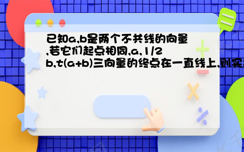 已知a,b是两个不共线的向量,若它们起点相同,a,1/2b,t(a+b)三向量的终点在一直线上,则实数t为?