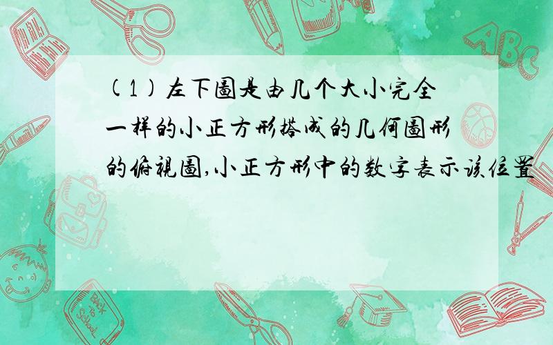 (1)左下图是由几个大小完全一样的小正方形搭成的几何图形的俯视图,小正方形中的数字表示该位置