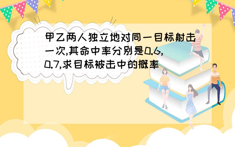 甲乙两人独立地对同一目标射击一次,其命中率分别是0.6,0.7,求目标被击中的概率