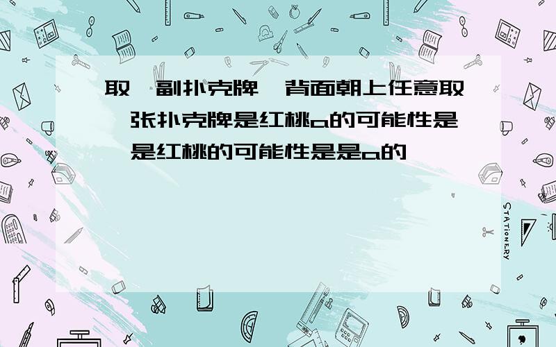 取一副扑克牌,背面朝上任意取一张扑克牌是红桃a的可能性是,是红桃的可能性是是a的