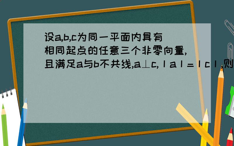 设a,b,c为同一平面内具有相同起点的任意三个非零向量,且满足a与b不共线,a⊥c,丨a丨=丨c丨,则丨b*c丨的...设a,b,c为同一平面内具有相同起点的任意三个非零向量,且满足a与b不共线,a⊥c,丨a丨=丨c