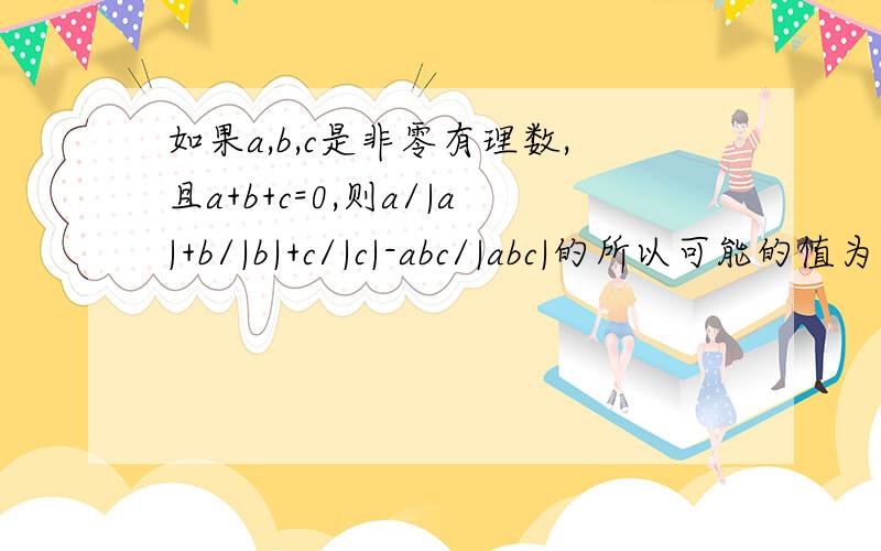 如果a,b,c是非零有理数,且a+b+c=0,则a/|a|+b/|b|+c/|c|-abc/|abc|的所以可能的值为 什么