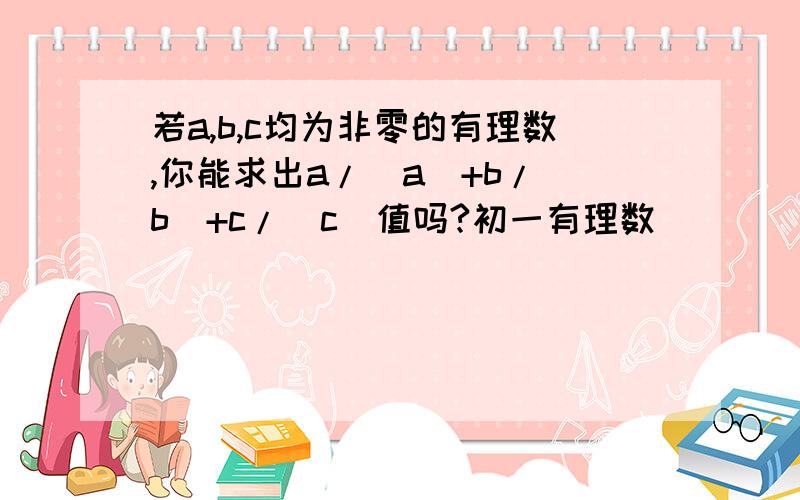 若a,b,c均为非零的有理数,你能求出a/|a|+b/|b|+c/|c|值吗?初一有理数