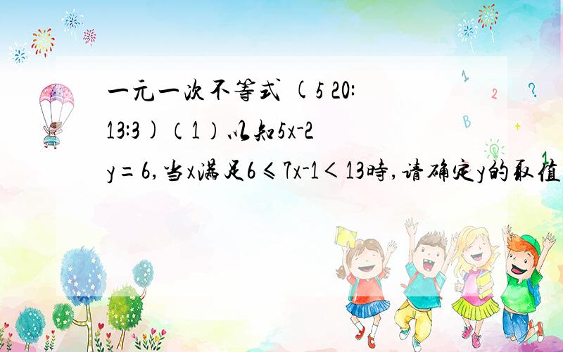 一元一次不等式 (5 20:13:3)（1）以知5x-2y=6,当x满足6≤7x-1＜13时,请确定y的取值范围.（2）一个物品如果每班分10套,那么剩下5套；如果前面的每个班级分13套,那么最后一个班虽然分到,但不足4套.