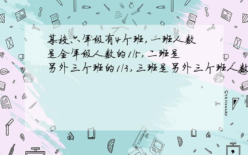 某校六年级有4个班,一班人数是全年级人数的1/5,二班是另外三个班的1/3,三班是另外三个班人数的某校六年级有4个班,一班人数是全年级人数的1/5（五分之一）,二班是另外三个班的1/3（三分之