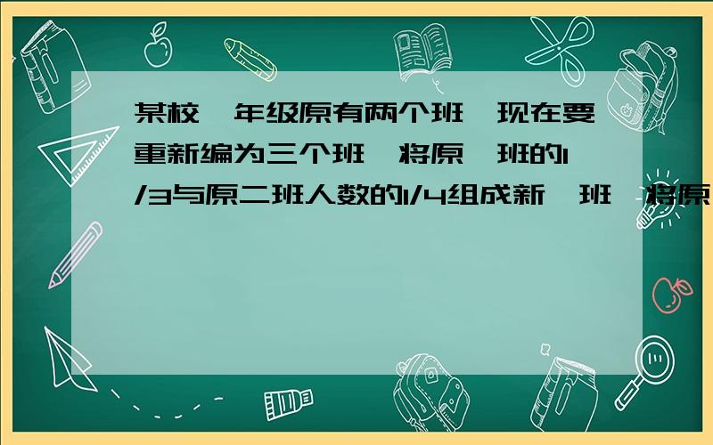 某校一年级原有两个班,现在要重新编为三个班,将原一班的1/3与原二班人数的1/4组成新一班,将原一班人数的1/4与原二班人数的1/3组成新二班,余下30人组成新三班.问：原一班和二班共有多少人