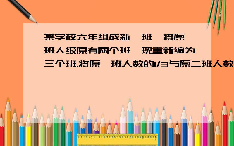 某学校六年组成新一班,将原一班人级原有两个班,现重新编为三个班.将原一班人数的1/3与原二班人数的1/4组成新一班,将原一班人的1/4与原二班人数的1/3组成新二班,余下的三十人组成新三班.