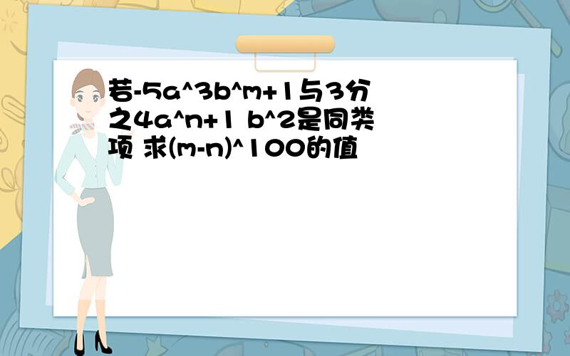 若-5a^3b^m+1与3分之4a^n+1 b^2是同类项 求(m-n)^100的值