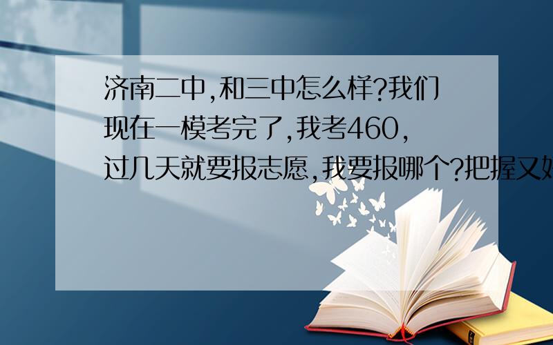 济南二中,和三中怎么样?我们现在一模考完了,我考460,过几天就要报志愿,我要报哪个?把握又好?我不占指标,我是统招.我是内蒙古的,因为我户口在哪,听说山东教育好,所以来这上的.高中打算在