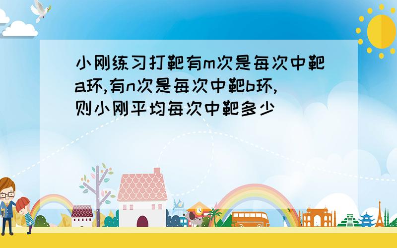 小刚练习打靶有m次是每次中靶a环,有n次是每次中靶b环,则小刚平均每次中靶多少