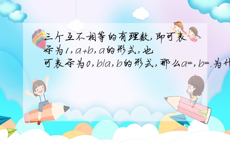 三个互不相等的有理数,即可表示为1,a+b,a的形式,也可表示为0,b/a,b的形式,那么a=,b=.为什么