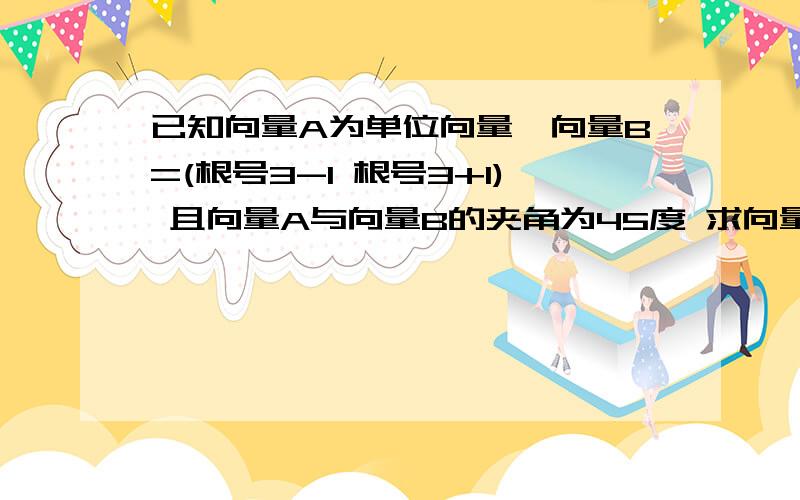 已知向量A为单位向量,向量B=(根号3-1 根号3+1) 且向量A与向量B的夹角为45度 求向量A