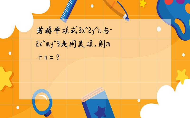 若将单项式3x^2y^n与-2x^my^3是同类项,则m+n=?