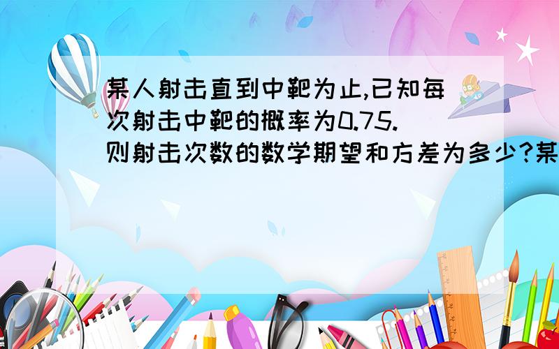 某人射击直到中靶为止,已知每次射击中靶的概率为0.75.则射击次数的数学期望和方差为多少?某人射击直到中靶为止,已知每次射击中靶的概率为0.75.则射击次数的数学期望与方差分别为E(X)=____