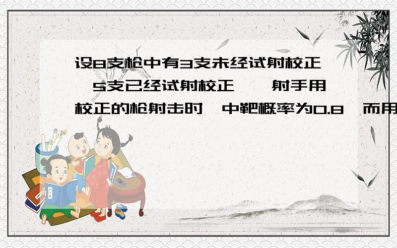 设8支枪中有3支未经试射校正,5支已经试射校正,一射手用校正的枪射击时,中靶概率为0.8,而用未校正过的射击时,中靶的概率为0.3,现假定从8支枪中任取一支进行射击,结果中靶,求所用的枪是已