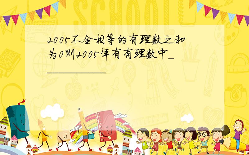 2005不全相等的有理数之和为0则2005年有有理数中___________