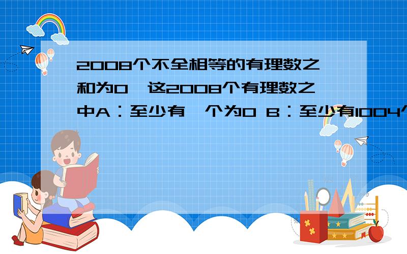 2008个不全相等的有理数之和为0,这2008个有理数之中A：至少有一个为0 B：至少有1004个整数 C:至少有一个负数 D:至少有200个负数