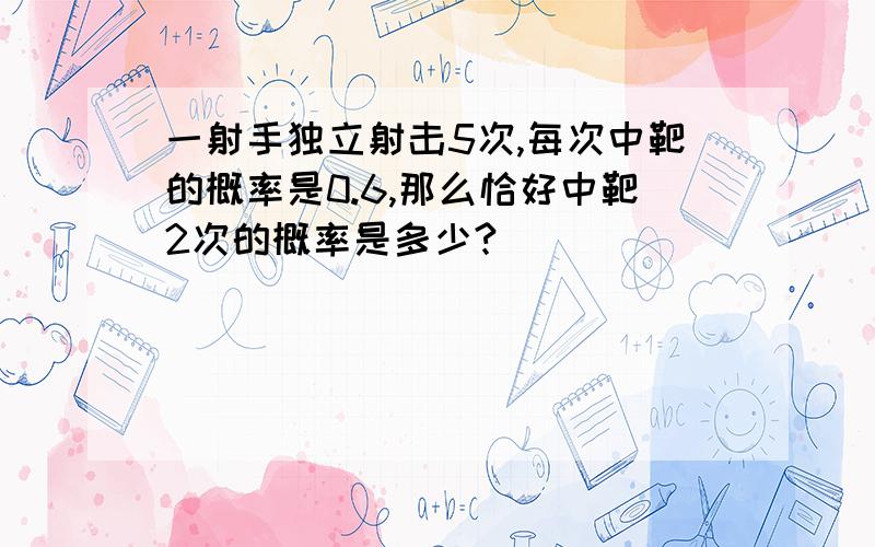 一射手独立射击5次,每次中靶的概率是0.6,那么恰好中靶2次的概率是多少?