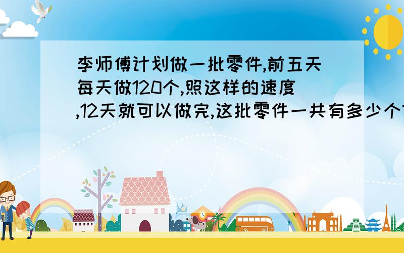 李师傅计划做一批零件,前五天每天做120个,照这样的速度,12天就可以做完,这批零件一共有多少个?（用比例解）