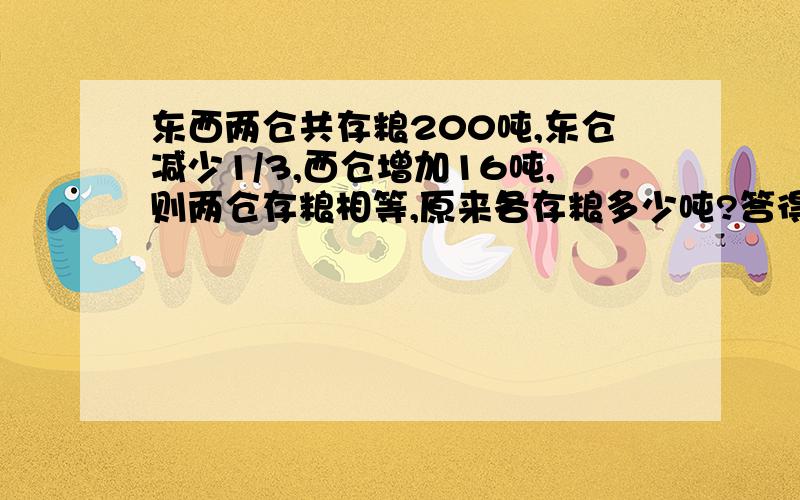 东西两仓共存粮200吨,东仓减少1/3,西仓增加16吨,则两仓存粮相等,原来各存粮多少吨?答得对,分析的好,能不能例算式？