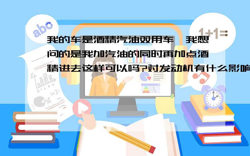 我的车是酒精汽油双用车,我想问的是我加汽油的同时再加点酒精进去这样可以吗?对发动机有什么影响吗