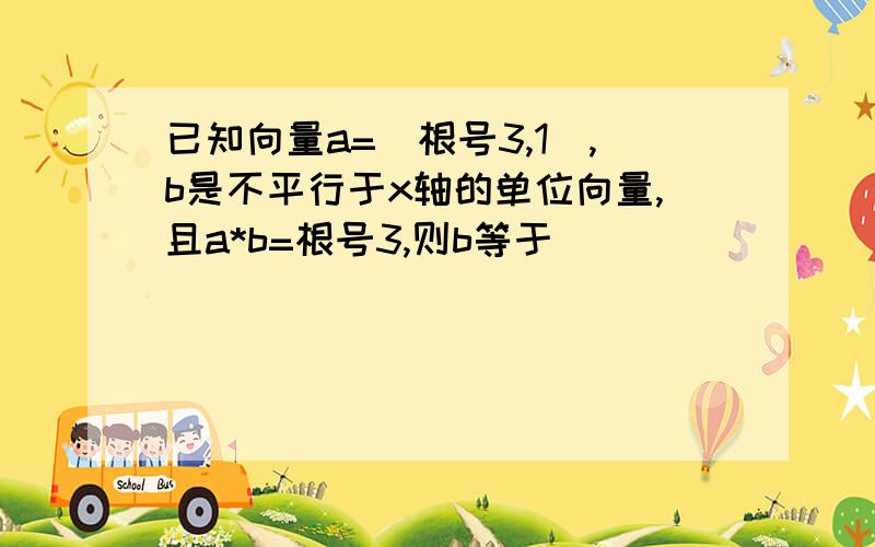 已知向量a=(根号3,1),b是不平行于x轴的单位向量,且a*b=根号3,则b等于