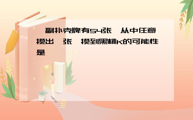 一副扑克牌有54张,从中任意摸出一张,摸到黑桃K的可能性是【 】