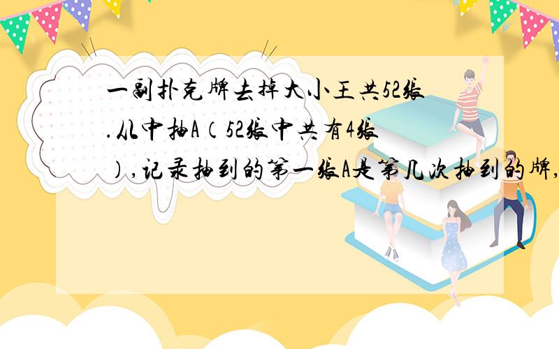 一副扑克牌去掉大小王共52张.从中抽A（52张中共有4张）,记录抽到的第一张A是第几次抽到的牌,放回,洗牌一副扑克牌去掉大小王共52张。从中抽A,无论红桃、黑桃、梅花亦或是方片，只要是A就