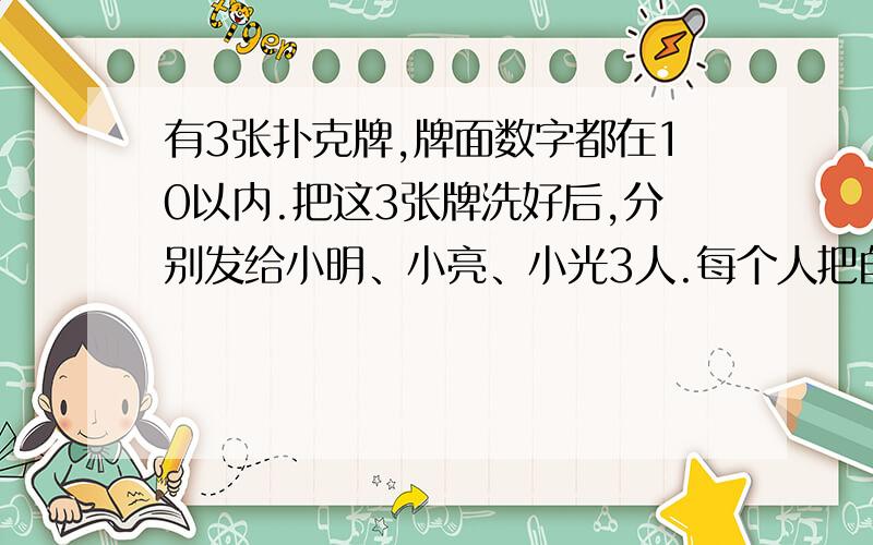 有3张扑克牌,牌面数字都在10以内.把这3张牌洗好后,分别发给小明、小亮、小光3人.每个人把自己牌的数字记下后,重新洗牌、发牌、记数,这样反复几次后,3人各记录的数字的和顺次为13,15,23.问