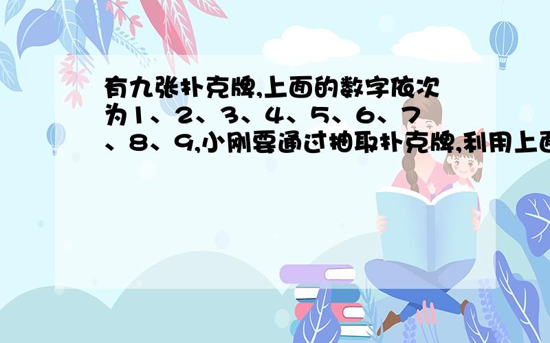 有九张扑克牌,上面的数字依次为1、2、3、4、5、6、7、8、9,小刚要通过抽取扑克牌,利用上面的数字组成一