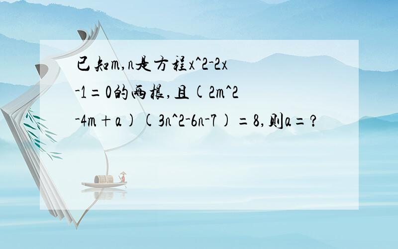 已知m,n是方程x^2-2x-1=0的两根,且(2m^2-4m+a)(3n^2-6n-7)=8,则a=?