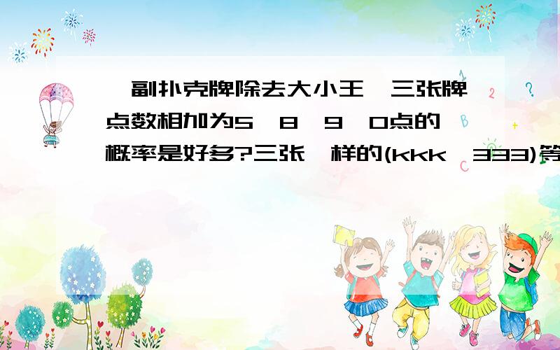 一副扑克牌除去大小王,三张牌点数相加为5,8,9,0点的概率是好多?三张一样的(kkk,333)等概率为好多?几个人玩,每个人三张牌,10,J,Q,K,点数都为零,1-9点为对应点数,