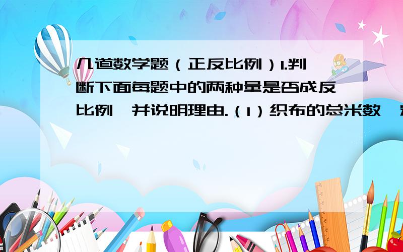 几道数学题（正反比例）1.判断下面每题中的两种量是否成反比例,并说明理由.（1）织布的总米数一定,每小时织布的米数和所用的时间.（2）长方形的周长一定,它的长和宽.（3）长方体的体