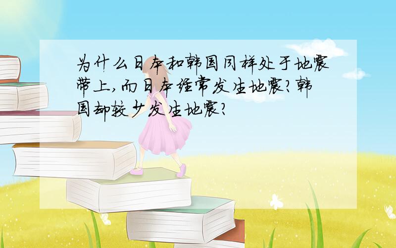 为什么日本和韩国同样处于地震带上,而日本经常发生地震?韩国却较少发生地震?