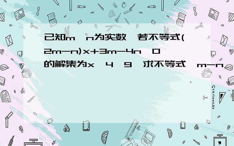 已知m、n为实数,若不等式(2m-n)x+3m-4n＜0的解集为x＞4÷9,求不等式﹙m-n﹚x+2n-3n＞0的解集.