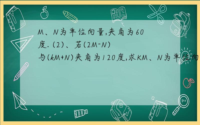 M、N为单位向量,夹角为60度. (2)、若(2M-N)与(kM+N)夹角为120度,求KM、N为单位向量,夹角为60度.  (2)、若(2M-N)与(kM+N)夹角为120度,求K        (N、M均指向量)