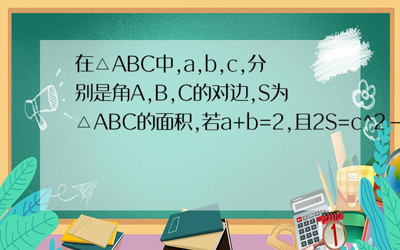 在△ABC中,a,b,c,分别是角A,B,C的对边,S为△ABC的面积,若a+b=2,且2S=c^2-(a-b)^2（1）求sinC/(1-cosC)的值（2）求S的最大值