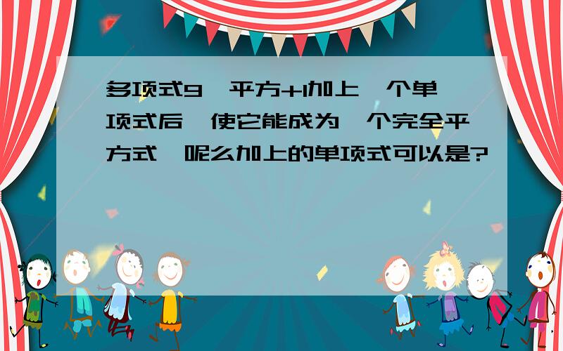 多项式9×平方+1加上一个单项式后,使它能成为一个完全平方式,呢么加上的单项式可以是?