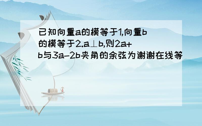 已知向量a的模等于1,向量b的模等于2.a⊥b,则2a+b与3a-2b夹角的余弦为谢谢在线等