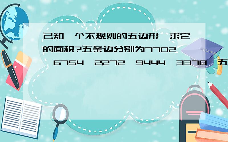 已知一个不规则的五边形,求它的面积?五条边分别为7702,6754,2272,9444,3378,五个角度为98,121,111,107,103,求它的面积,具体是怎样算的,谢谢大侠了.