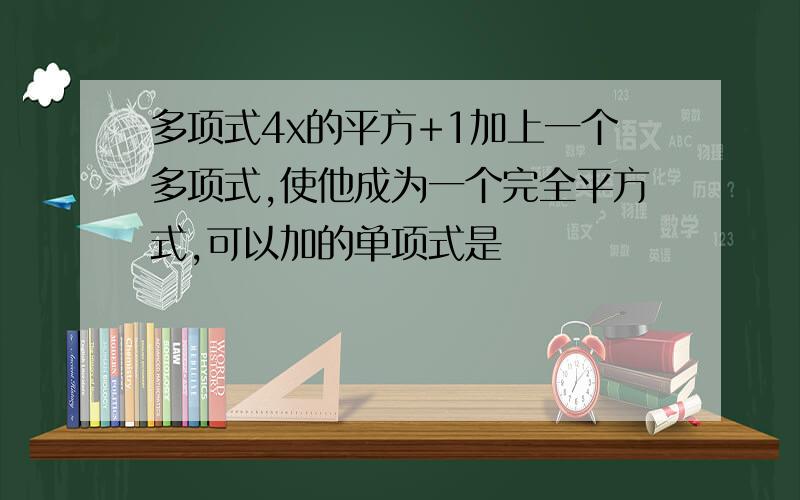 多项式4x的平方+1加上一个多项式,使他成为一个完全平方式,可以加的单项式是