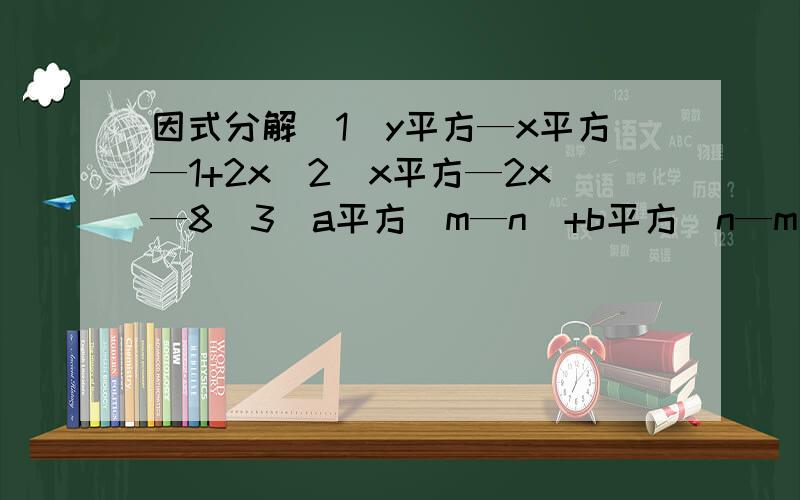 因式分解（1）y平方—x平方—1+2x（2）x平方—2x—8（3）a平方（m—n）+b平方（n—m）过程