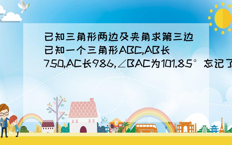 已知三角形两边及夹角求第三边已知一个三角形ABC,AB长750,AC长986,∠BAC为101.85°忘记了，求第三边即BC的长度