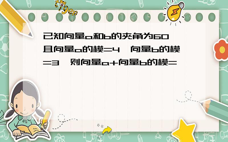 已知向量a和b的夹角为60°且向量a的模=4,向量b的模=3,则向量a+向量b的模=————