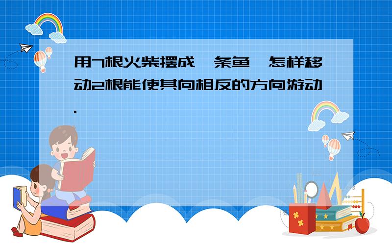 用7根火柴摆成一条鱼,怎样移动2根能使其向相反的方向游动.